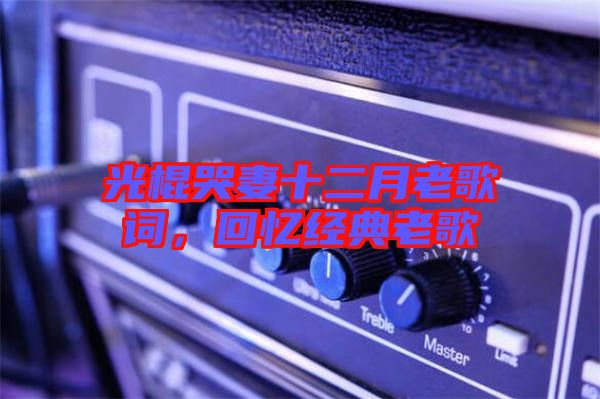 光棍哭妻十二月老歌詞，回憶經(jīng)典老歌