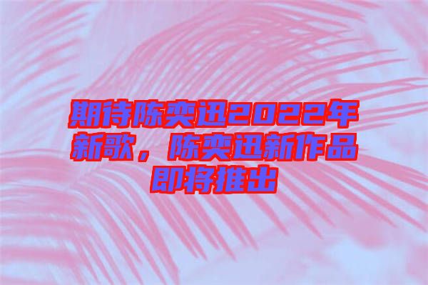 期待陳奕迅2022年新歌，陳奕迅新作品即將推出