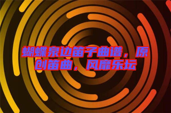 蝴蝶泉邊笛子曲譜，原創(chuàng)笛曲，風(fēng)靡樂壇