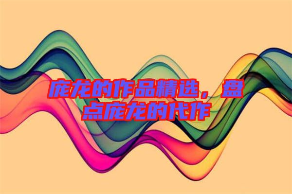 龐龍的作品精選，盤點(diǎn)龐龍的代作