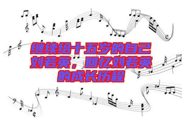 繼續(xù)給十五歲的自己劉若英，回憶劉若英的成長(zhǎng)歷程