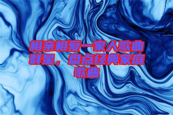 相親相愛一家人歌曲群星，盤點(diǎn)經(jīng)典家庭歌曲