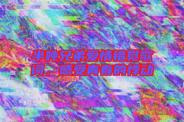 半噸兄弟愛情錯(cuò)覺歌詞，感受青春的悸動(dòng)