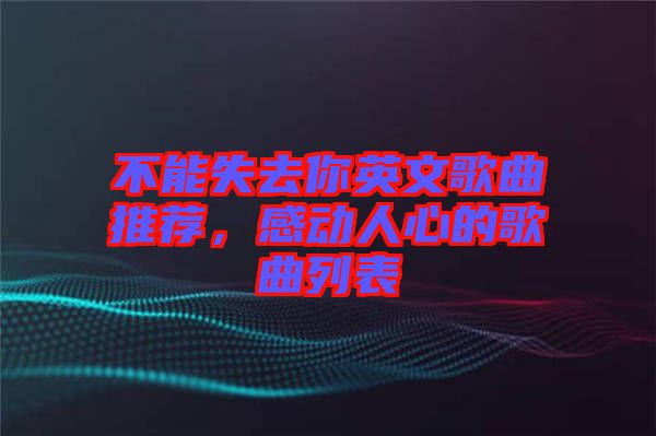 不能失去你英文歌曲推薦，感動(dòng)人心的歌曲列表