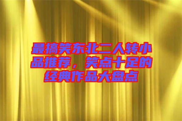 最搞笑東北二人轉(zhuǎn)小品推薦，笑點(diǎn)十足的經(jīng)典作品大盤點(diǎn)