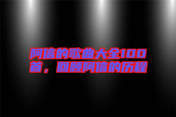 阿信的歌曲大全100首，回顧阿信的歷程