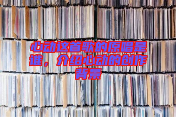 心動這首歌的原唱是誰，介紹心動的創(chuàng)作背景