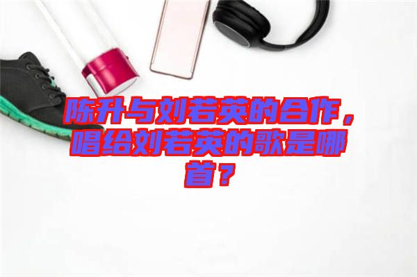 陳升與劉若英的合作，唱給劉若英的歌是哪首？