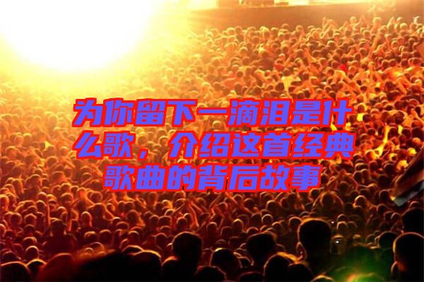 為你留下一滴淚是什么歌，介紹這首經(jīng)典歌曲的背后故事