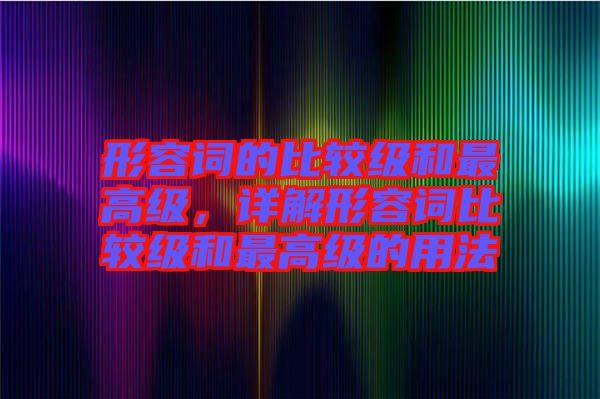 形容詞的比較級和最高級，詳解形容詞比較級和最高級的用法
