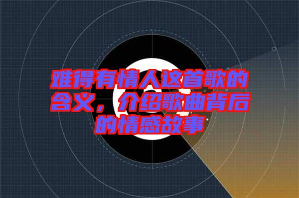 難得有情人這首歌的含義，介紹歌曲背后的情感故事