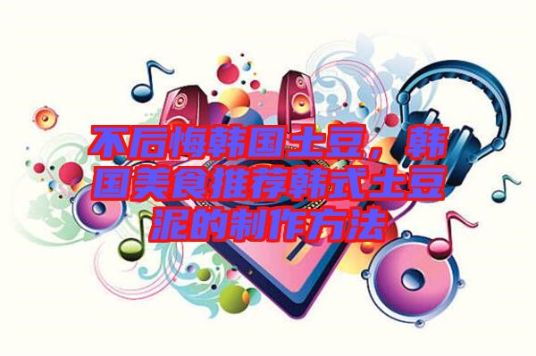 不后悔韓國土豆，韓國美食推薦韓式土豆泥的制作方法