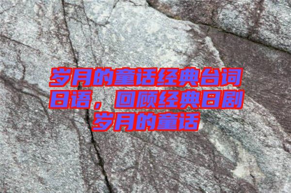 歲月的童話經(jīng)典臺詞日語，回顧經(jīng)典日劇歲月的童話