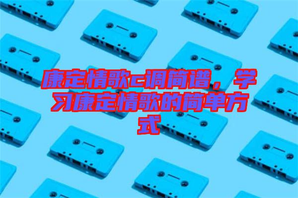 康定情歌c調(diào)簡譜，學(xué)習(xí)康定情歌的簡單方式