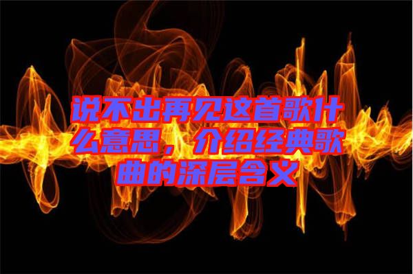 說不出再見這首歌什么意思，介紹經(jīng)典歌曲的深層含義