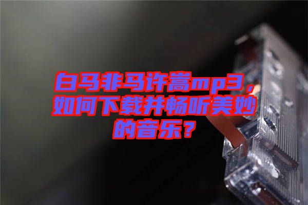 白馬非馬許嵩mp3，如何下載并暢聽美妙的音樂？