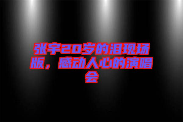 張宇20歲的淚現(xiàn)場版，感動人心的演唱會