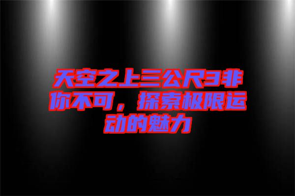 天空之上三公尺3非你不可，探索極限運動的魅力