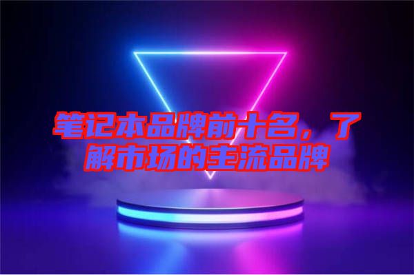 筆記本品牌前十名，了解市場(chǎng)的主流品牌