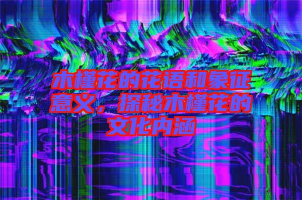 木槿花的花語(yǔ)和象征意義，探秘木槿花的文化內(nèi)涵