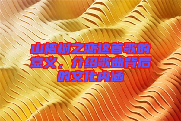 山楂樹之戀這首歌的意義，介紹歌曲背后的文化內(nèi)涵