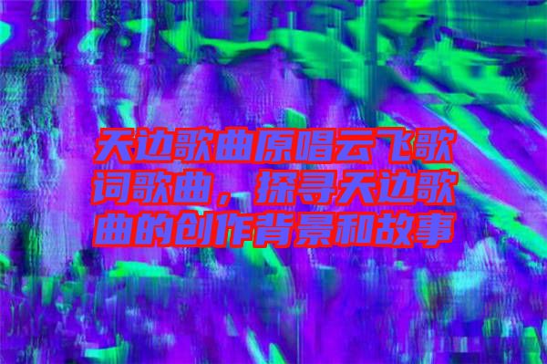 天邊歌曲原唱云飛歌詞歌曲，探尋天邊歌曲的創(chuàng)作背景和故事
