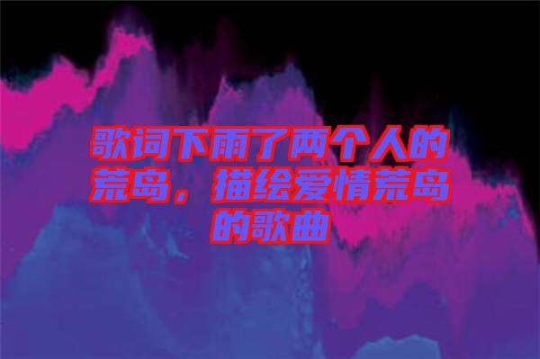 歌詞下雨了兩個(gè)人的荒島，描繪愛情荒島的歌曲