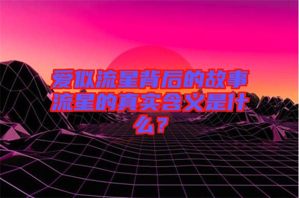 愛似流星背后的故事流星的真實含義是什么？