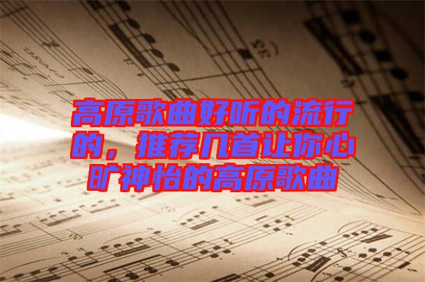 高原歌曲好聽的流行的，推薦幾首讓你心曠神怡的高原歌曲