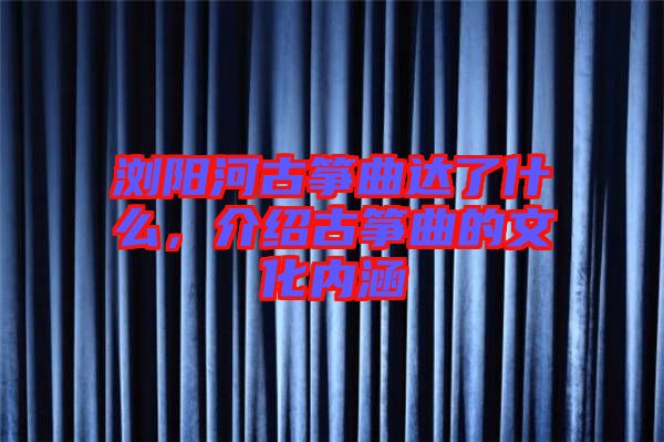 瀏陽河古箏曲達(dá)了什么，介紹古箏曲的文化內(nèi)涵