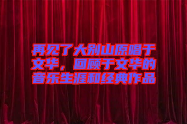 再見了大別山原唱于文華，回顧于文華的音樂生涯和經(jīng)典作品
