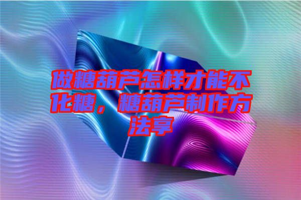做糖葫蘆怎樣才能不化糖，糖葫蘆制作方法享