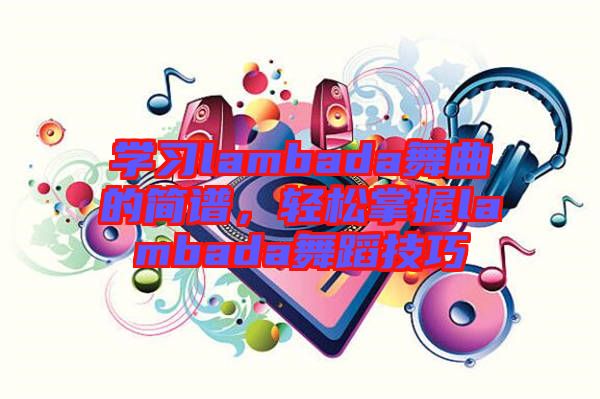 學(xué)習(xí)lambada舞曲的簡譜，輕松掌握lambada舞蹈技巧