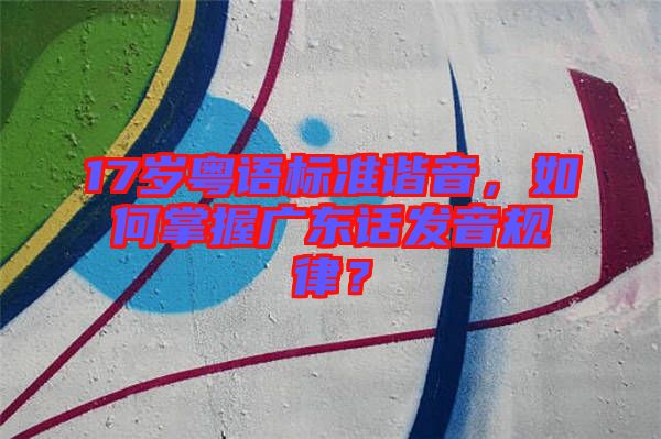 17歲粵語(yǔ)標(biāo)準(zhǔn)諧音，如何掌握廣東話發(fā)音規(guī)律？