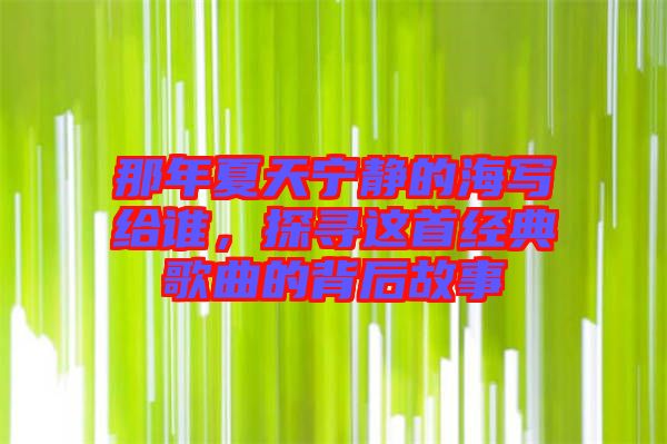 那年夏天寧?kù)o的海寫(xiě)給誰(shuí)，探尋這首經(jīng)典歌曲的背后故事