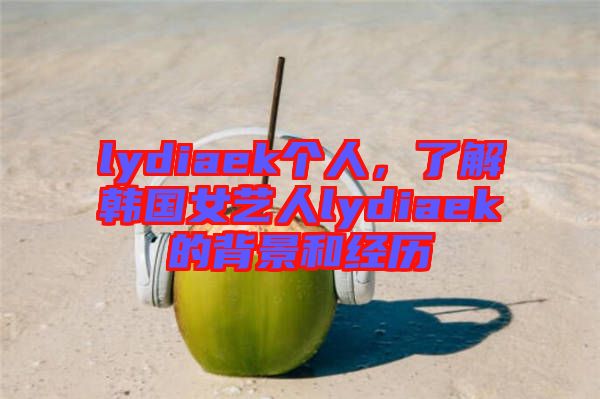 lydiaek個人，了解韓國女藝人lydiaek的背景和經(jīng)歷