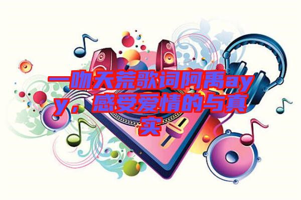 一吻天荒歌詞阿禹ayy，感受愛情的與真實(shí)