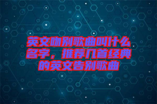 英文吻別歌曲叫什么名字，推薦幾首經(jīng)典的英文告別歌曲