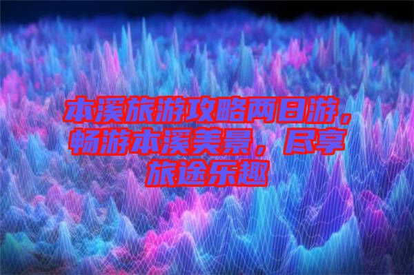 本溪旅游攻略兩日游，暢游本溪美景，盡享旅途樂趣