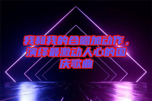 我和我的合唱加動作，演繹最激動人心的國慶歌曲