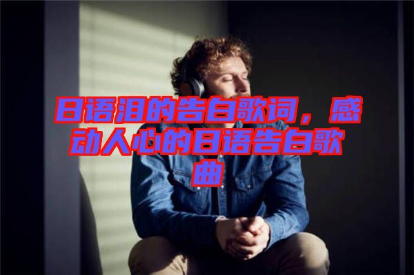 日語淚的告白歌詞，感動人心的日語告白歌曲