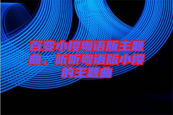 百變小櫻粵語版主題曲，聽聽粵語版小櫻的主題曲