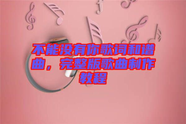 不能沒(méi)有你歌詞和譜曲，完整版歌曲制作教程