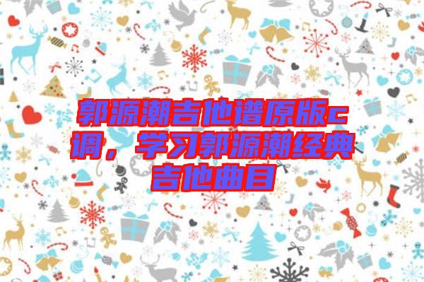 郭源潮吉他譜原版c調(diào)，學習郭源潮經(jīng)典吉他曲目