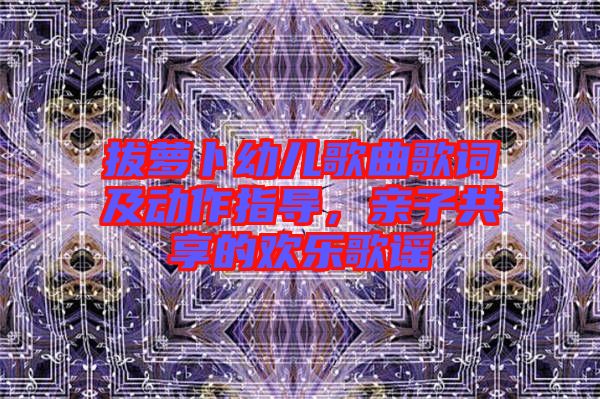 拔蘿卜幼兒歌曲歌詞及動(dòng)作指導(dǎo)，親子共享的歡樂歌謠