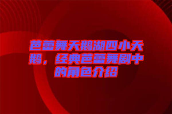芭蕾舞天鵝湖四小天鵝，經(jīng)典芭蕾舞劇中的角色介紹