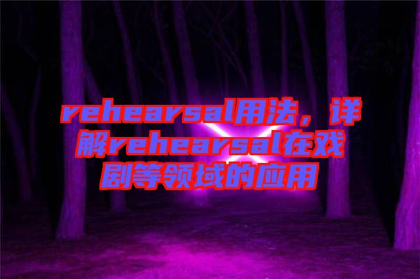 rehearsal用法，詳解rehearsal在戲劇等領(lǐng)域的應(yīng)用