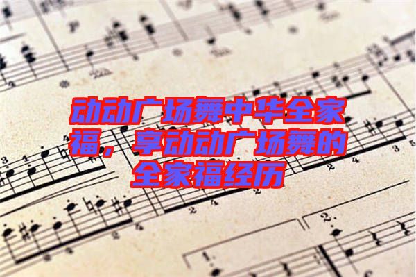 動(dòng)動(dòng)廣場(chǎng)舞中華全家福，享動(dòng)動(dòng)廣場(chǎng)舞的全家福經(jīng)歷