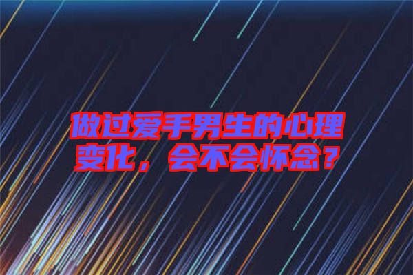 做過(guò)愛(ài)手男生的心理變化，會(huì)不會(huì)懷念？