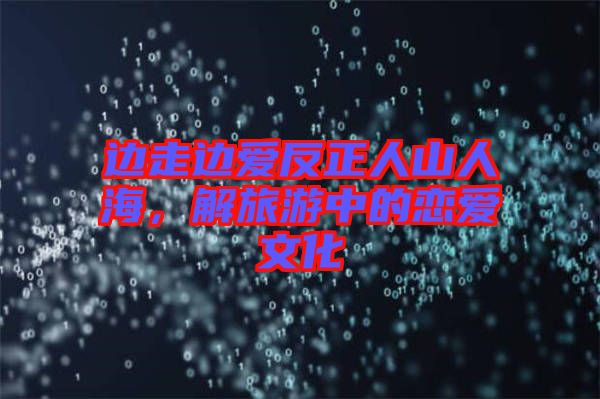 邊走邊愛(ài)反正人山人海，解旅游中的戀愛(ài)文化